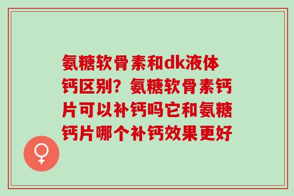 氨糖软骨素和dk液体钙区别？氨糖软骨素钙片可以补钙吗它和氨糖钙片哪个补钙效果更好