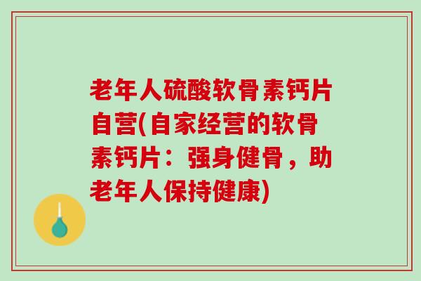 老年人硫酸软骨素钙片自营(自家经营的软骨素钙片：强身健骨，助老年人保持健康)