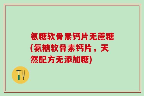 氨糖软骨素钙片无蔗糖(氨糖软骨素钙片，天然配方无添加糖)