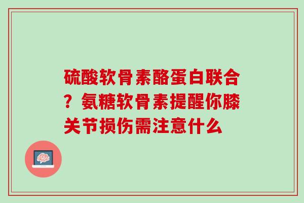 硫酸软骨素酪蛋白联合？氨糖软骨素提醒你膝关节损伤需注意什么