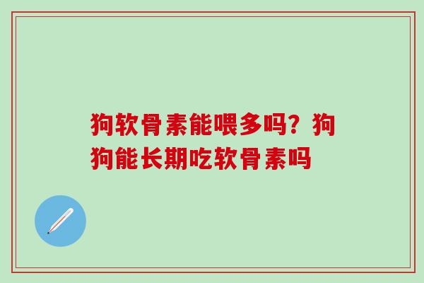 狗软骨素能喂多吗？狗狗能长期吃软骨素吗