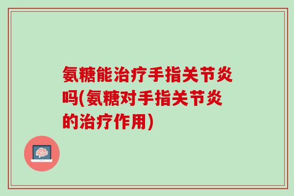 氨糖能治疗手指关节炎吗(氨糖对手指关节炎的治疗作用)