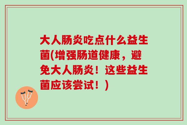 大人肠炎吃点什么益生菌(增强肠道健康，避免大人肠炎！这些益生菌应该尝试！)