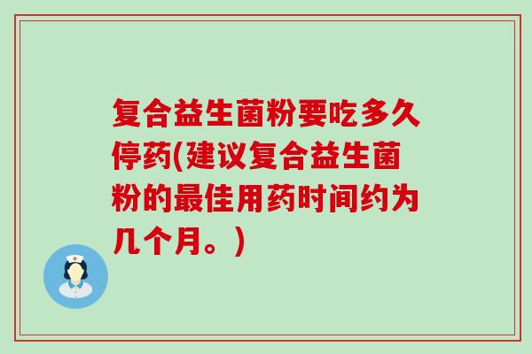 复合益生菌粉要吃多久停药(建议复合益生菌粉的最佳用药时间约为几个月。)
