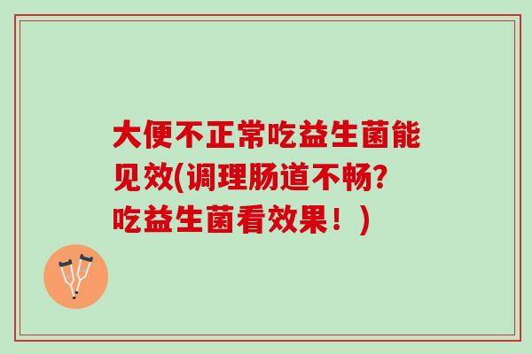 大便不正常吃益生菌能见效(调理肠道不畅？吃益生菌看效果！)