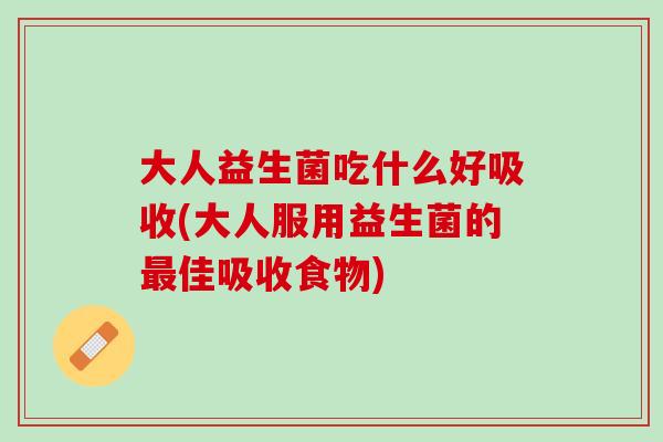 大人益生菌吃什么好吸收(大人服用益生菌的最佳吸收食物)
