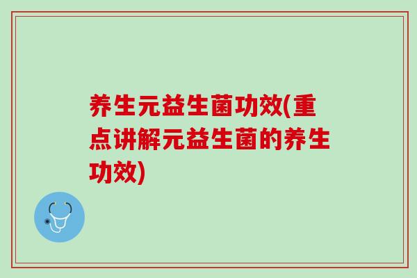 养生元益生菌功效(重点讲解元益生菌的养生功效)
