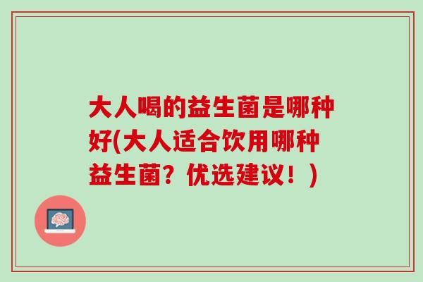 大人喝的益生菌是哪种好(大人适合饮用哪种益生菌？优选建议！)