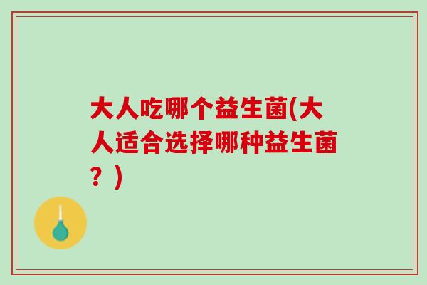大人吃哪个益生菌(大人适合选择哪种益生菌？)