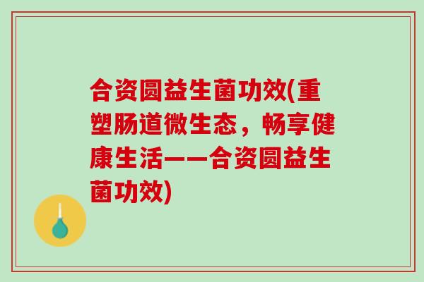 合资圆益生菌功效(重塑肠道微生态，畅享健康生活——合资圆益生菌功效)