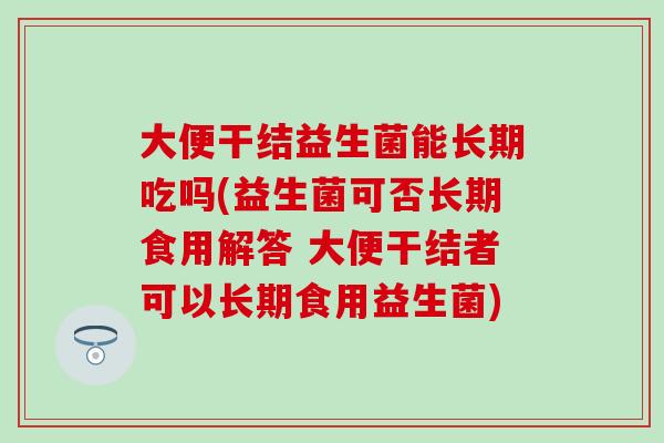 大便干结益生菌能长期吃吗(益生菌可否长期食用解答 大便干结者可以长期食用益生菌)
