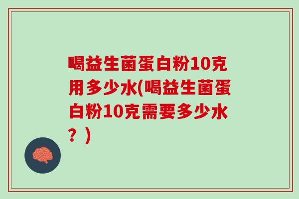 喝益生菌蛋白粉10克用多少水(喝益生菌蛋白粉10克需要多少水？)