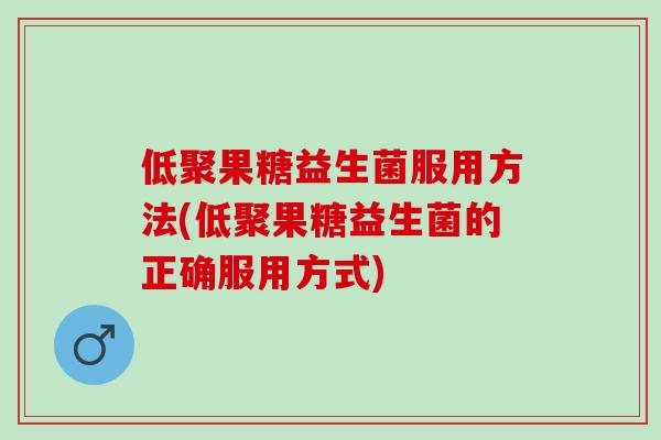 低聚果糖益生菌服用方法(低聚果糖益生菌的正确服用方式) 低聚果糖益生菌服用方法(低聚果糖益生菌的正确服用方式)
