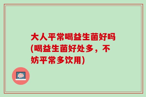 大人平常喝益生菌好吗(喝益生菌好处多，不妨平常多饮用)