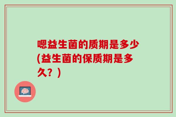 嗯益生菌的质期是多少(益生菌的保质期是多久？)