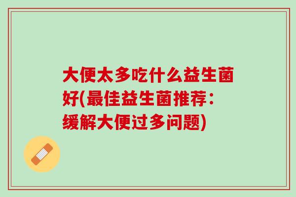 大便太多吃什么益生菌好(最佳益生菌推荐：缓解大便过多问题)