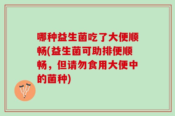 哪种益生菌吃了大便顺畅(益生菌可助排便顺畅，但请勿食用大便中的菌种)