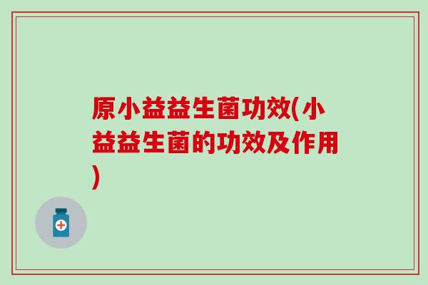 原小益益生菌功效(小益益生菌的功效及作用)