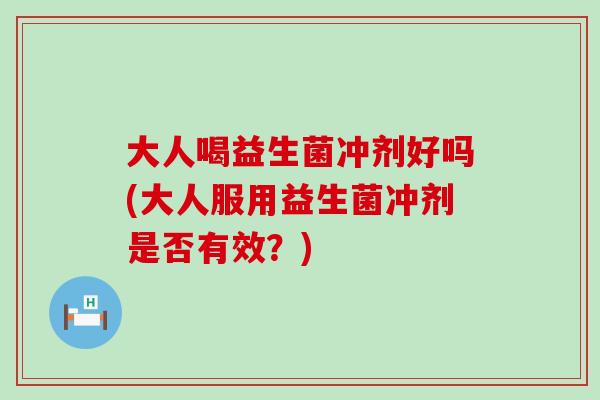 大人喝益生菌冲剂好吗(大人服用益生菌冲剂是否有效？)
