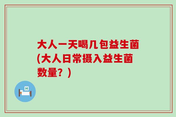 大人一天喝几包益生菌(大人日常摄入益生菌数量？)