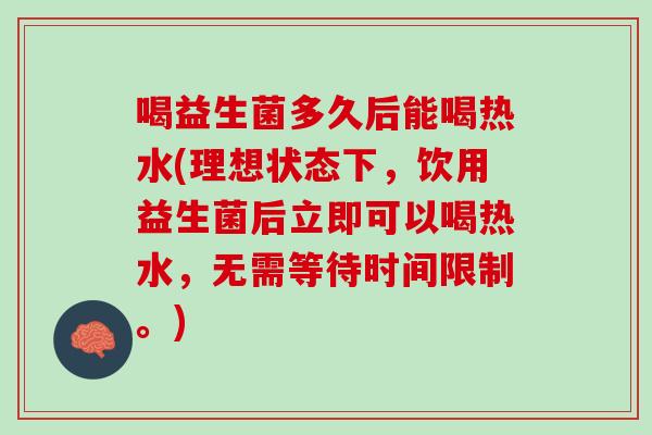 喝益生菌多久后能喝热水(理想状态下，饮用益生菌后立即可以喝热水，无需等待时间限制。)