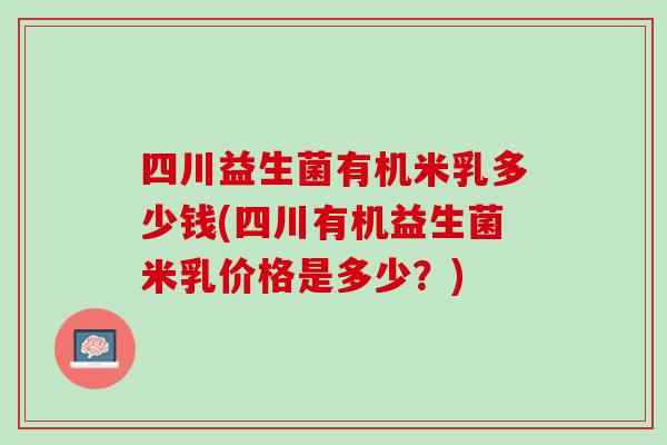 四川益生菌有机米乳多少钱(四川有机益生菌米乳价格是多少？)