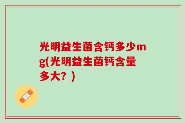 光明益生菌含钙多少mg(光明益生菌钙含量多大？)