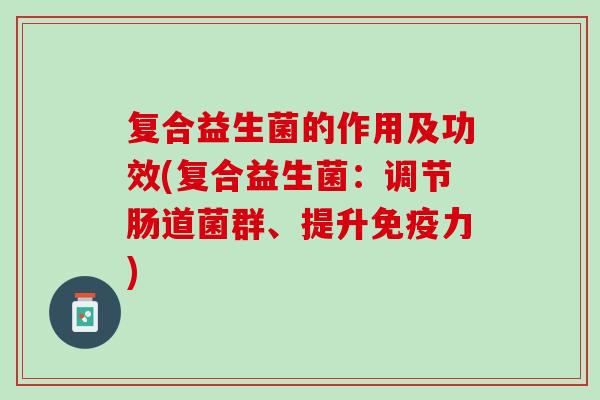 复合益生菌的作用及功效(复合益生菌：调节肠道菌群、提升免疫力)