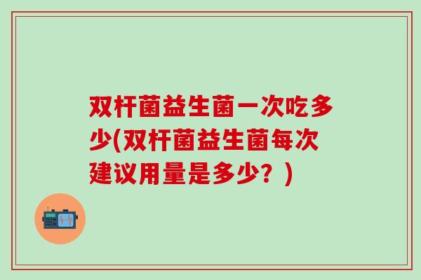 双杆菌益生菌一次吃多少(双杆菌益生菌每次建议用量是多少？)