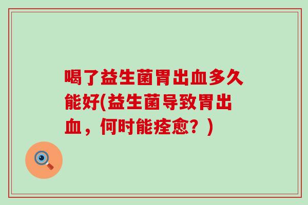 喝了益生菌胃出血多久能好(益生菌导致胃出血，何时能痊愈？)