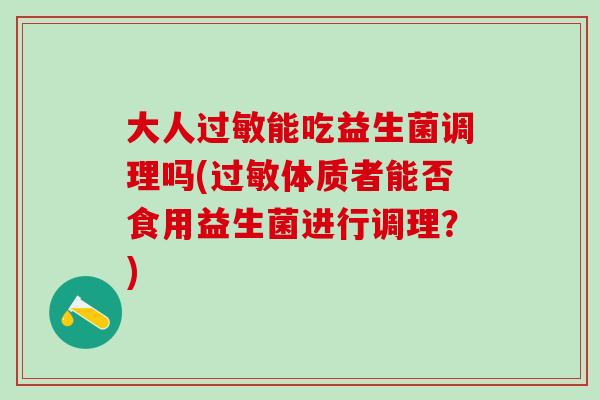 大人过敏能吃益生菌调理吗(过敏体质者能否食用益生菌进行调理？)