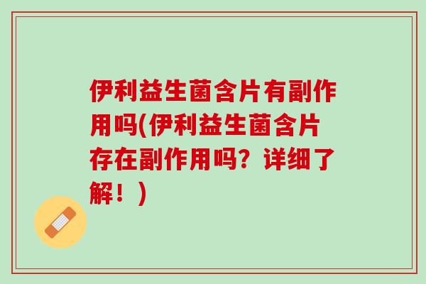 伊利益生菌含片有副作用吗(伊利益生菌含片存在副作用吗？详细了解！)