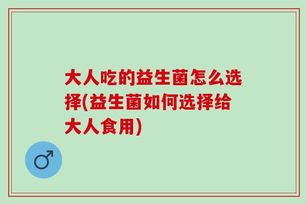 大人吃的益生菌怎么选择(益生菌如何选择给大人食用)
