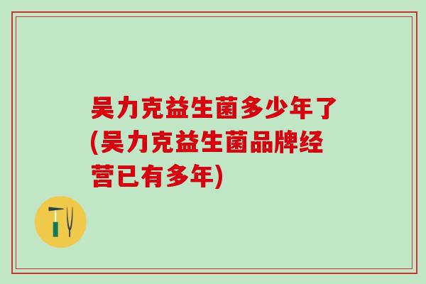 吴力克益生菌多少年了(吴力克益生菌品牌经营已有多年)