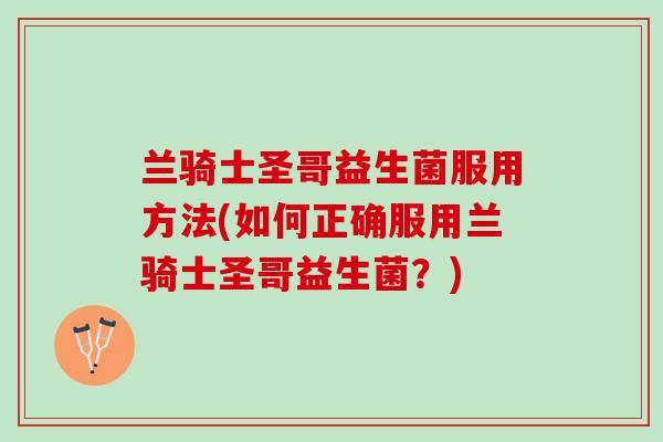 兰骑士圣哥益生菌服用方法(如何正确服用兰骑士圣哥益生菌？)