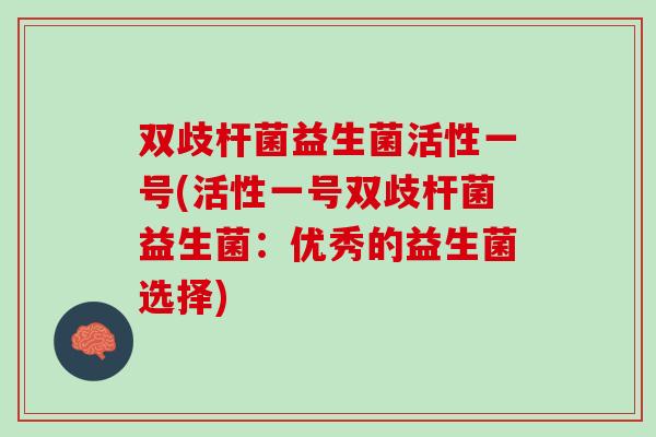 双歧杆菌益生菌活性一号(活性一号双歧杆菌益生菌：优秀的益生菌选择)
