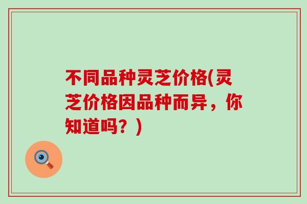 不同品种灵芝价格(灵芝价格因品种而异，你知道吗？)