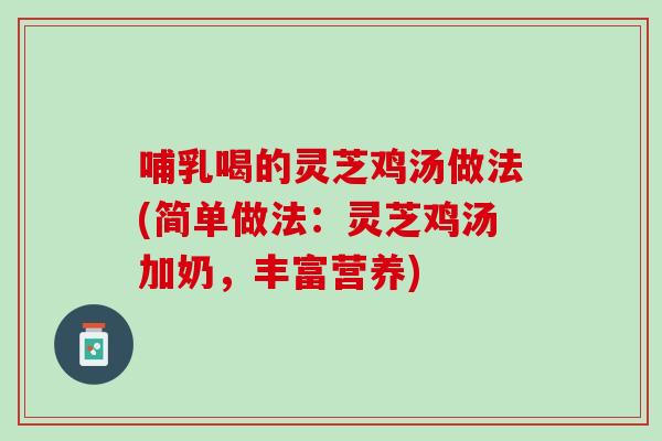 哺乳喝的灵芝鸡汤做法(简单做法：灵芝鸡汤加奶，丰富营养)
