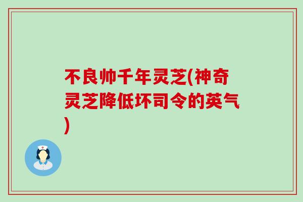 不良帅千年灵芝(神奇灵芝降低坏司令的英气)