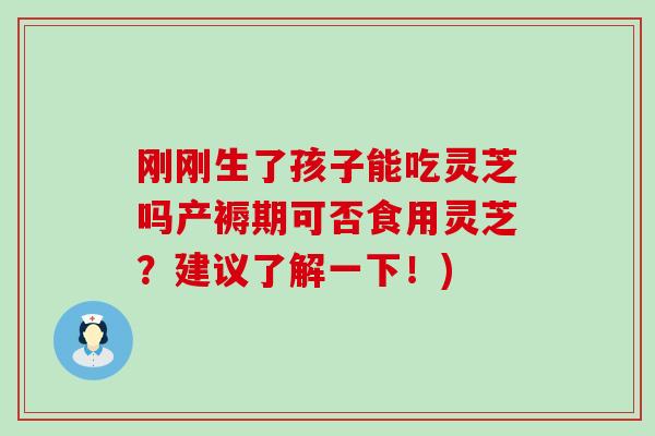 刚刚生了孩子能吃灵芝吗产褥期可否食用灵芝？建议了解一下！)