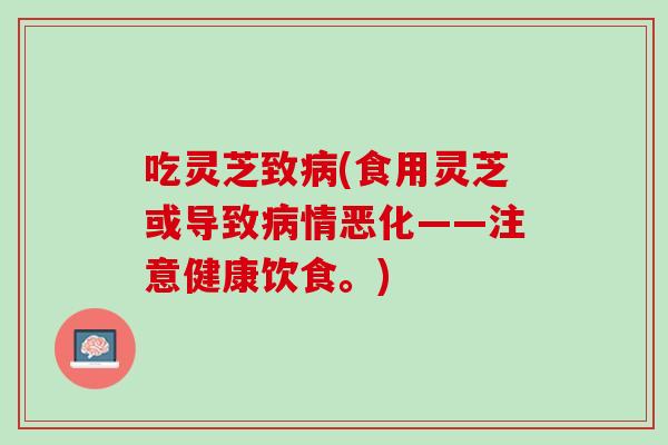 吃灵芝致病(食用灵芝或导致病情恶化——注意健康饮食。)