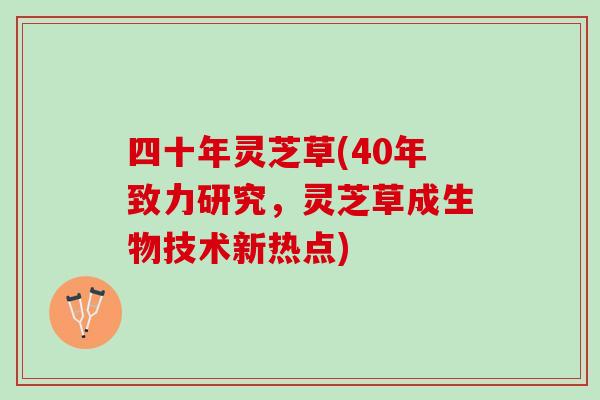 四十年灵芝草(40年致力研究，灵芝草成生物技术新热点)