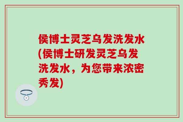 侯博士灵芝乌发洗发水(侯博士研发灵芝乌发洗发水，为您带来浓密秀发)