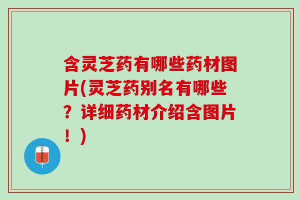 含灵芝药有哪些药材图片(灵芝药别名有哪些？详细药材介绍含图片！)