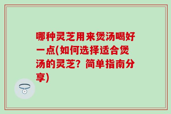 哪种灵芝用来煲汤喝好一点(如何选择适合煲汤的灵芝？简单指南分享)