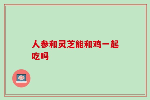 人参和灵芝能和鸡一起吃吗