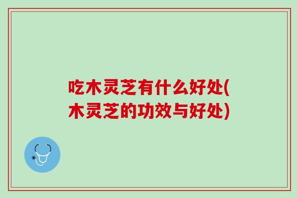 吃木灵芝有什么好处(木灵芝的功效与好处) 吃木灵芝有什么好处(木灵芝的功效与好处)