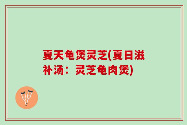 夏天龟煲灵芝(夏日滋补汤：灵芝龟肉煲)