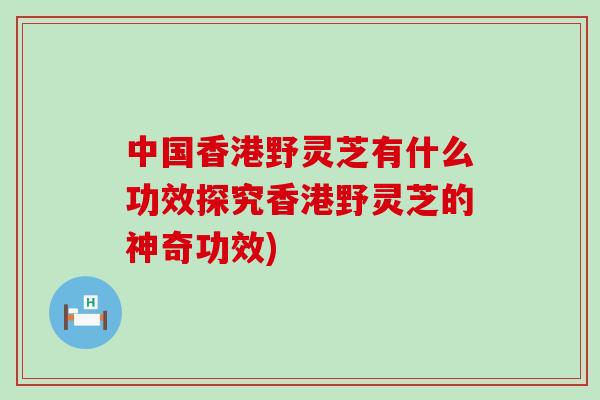 中国香港野灵芝有什么功效探究香港野灵芝的神奇功效)