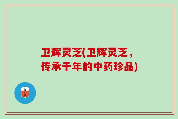 卫辉灵芝(卫辉灵芝，传承千年的中药珍品)